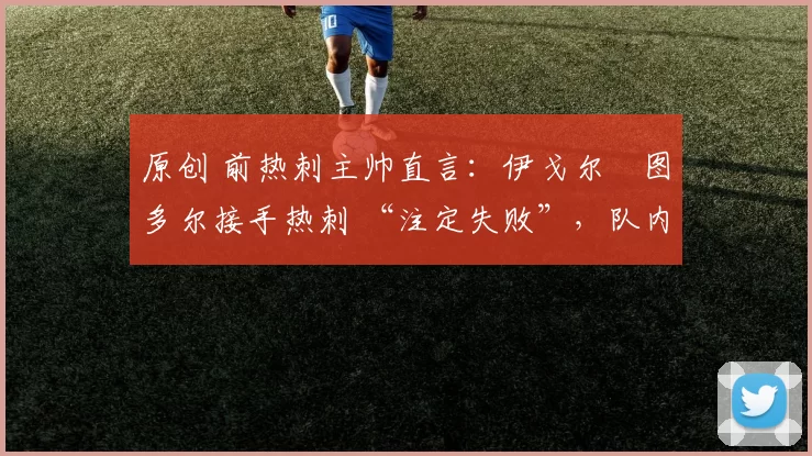 原创 前热刺主帅直言：伊戈尔・图多尔接手热刺 “注定失败”，队内氛围 “ toxic 至极”