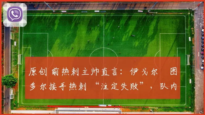 原创 前热刺主帅直言：伊戈尔・图多尔接手热刺 “注定失败”，队内氛围 “ toxic 至极”