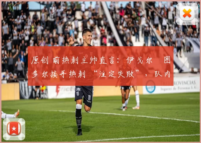 原创 前热刺主帅直言：伊戈尔・图多尔接手热刺 “注定失败”，队内氛围 “ toxic 至极”