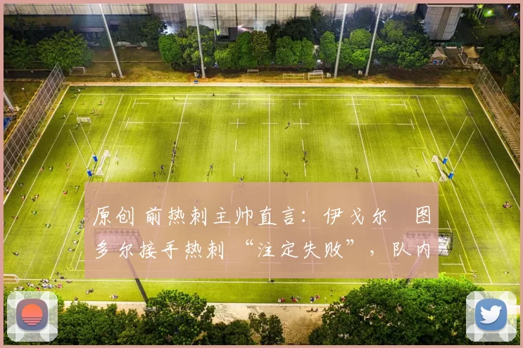 原创 前热刺主帅直言：伊戈尔・图多尔接手热刺 “注定失败”，队内氛围 “ toxic 至极”