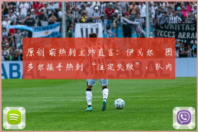 原创 前热刺主帅直言：伊戈尔・图多尔接手热刺 “注定失败”，队内氛围 “ toxic 至极”