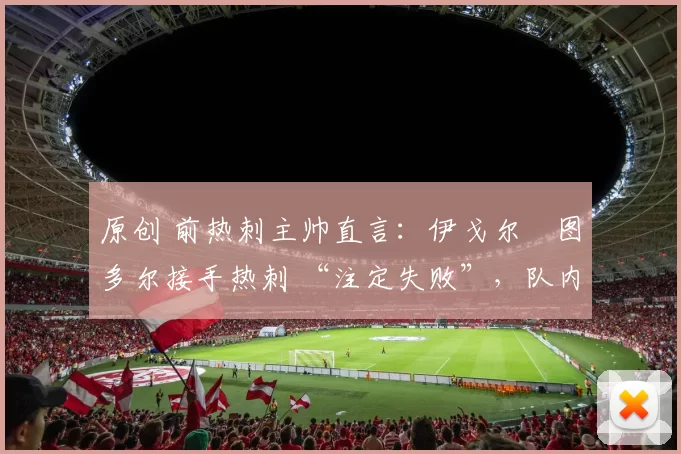 原创 前热刺主帅直言：伊戈尔・图多尔接手热刺 “注定失败”，队内氛围 “ toxic 至极”