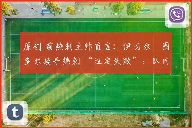 原创 前热刺主帅直言:伊戈尔・图多尔接手热刺 “注定失败”,队内氛围 “ toxic 至极”