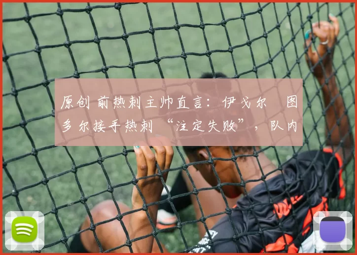 原创 前热刺主帅直言：伊戈尔・图多尔接手热刺 “注定失败”，队内氛围 “ toxic 至极”