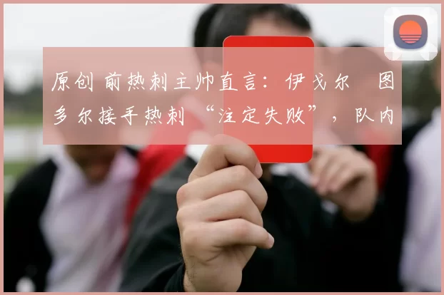 原创 前热刺主帅直言：伊戈尔・图多尔接手热刺 “注定失败”，队内氛围 “ toxic 至极”