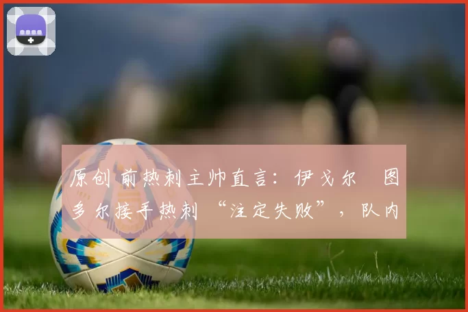 原创 前热刺主帅直言:伊戈尔・图多尔接手热刺 “注定失败”,队内氛围 “ toxic 至极”