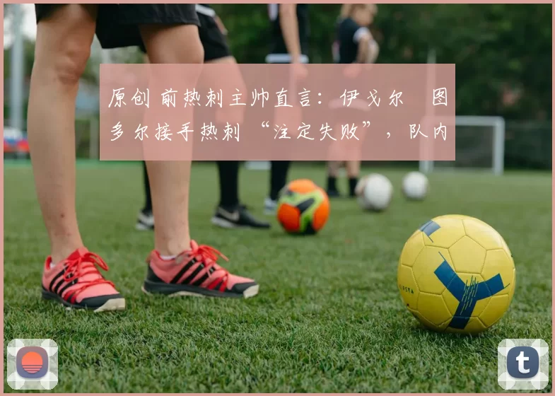 原创 前热刺主帅直言:伊戈尔・图多尔接手热刺 “注定失败”,队内氛围 “ toxic 至极”