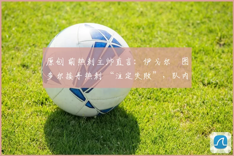 原创 前热刺主帅直言：伊戈尔・图多尔接手热刺 “注定失败”，队内氛围 “ toxic 至极”