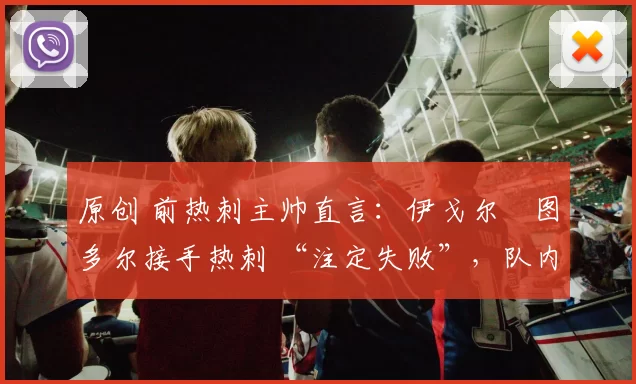 原创 前热刺主帅直言：伊戈尔・图多尔接手热刺 “注定失败”，队内氛围 “ toxic 至极”