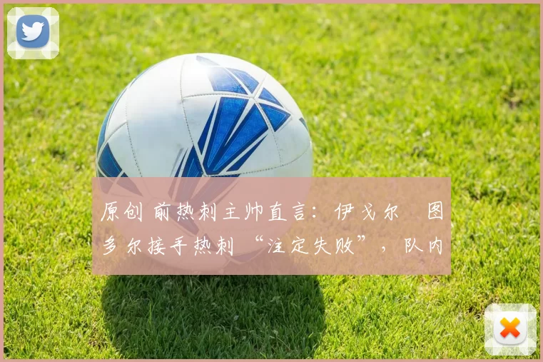 原创 前热刺主帅直言：伊戈尔・图多尔接手热刺 “注定失败”，队内氛围 “ toxic 至极”