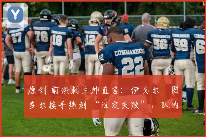 原创 前热刺主帅直言:伊戈尔・图多尔接手热刺 “注定失败”,队内氛围 “ toxic 至极”