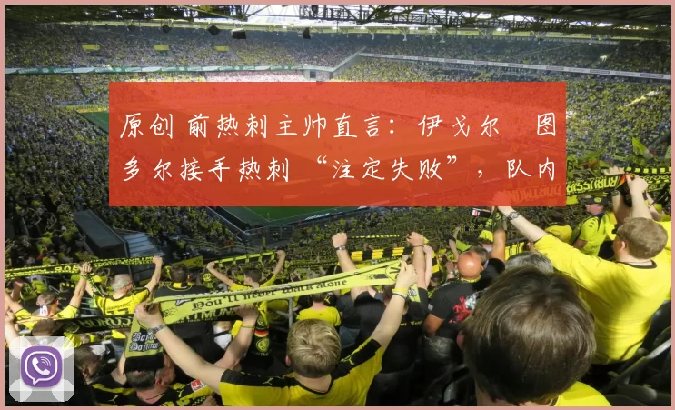 原创 前热刺主帅直言：伊戈尔・图多尔接手热刺 “注定失败”，队内氛围 “ toxic 至极”