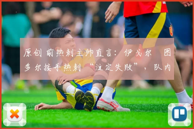 原创 前热刺主帅直言:伊戈尔・图多尔接手热刺 “注定失败”,队内氛围 “ toxic 至极”