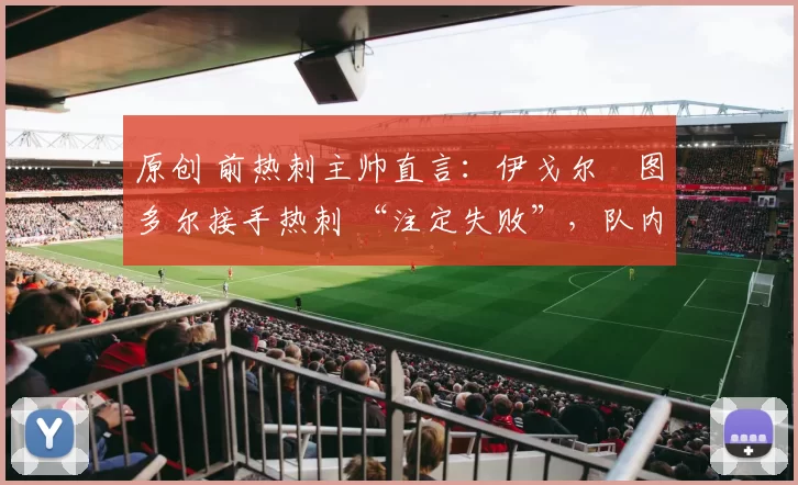 原创 前热刺主帅直言：伊戈尔・图多尔接手热刺 “注定失败”，队内氛围 “ toxic 至极”