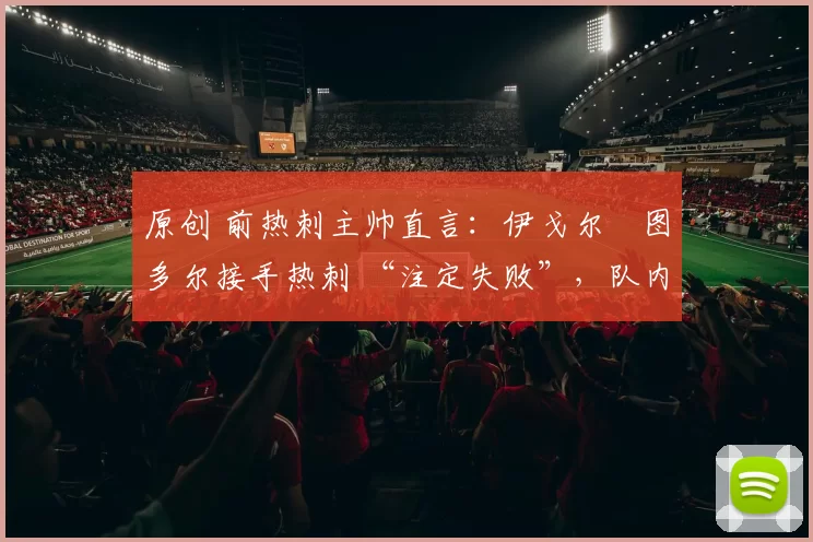 原创 前热刺主帅直言:伊戈尔・图多尔接手热刺 “注定失败”,队内氛围 “ toxic 至极”