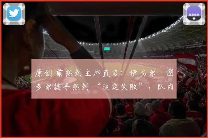 原创 前热刺主帅直言：伊戈尔・图多尔接手热刺 “注定失败”，队内氛围 “ toxic 至极”