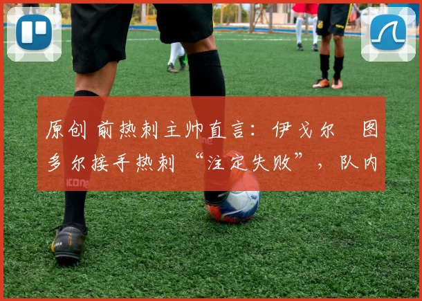 原创 前热刺主帅直言:伊戈尔・图多尔接手热刺 “注定失败”,队内氛围 “ toxic 至极”