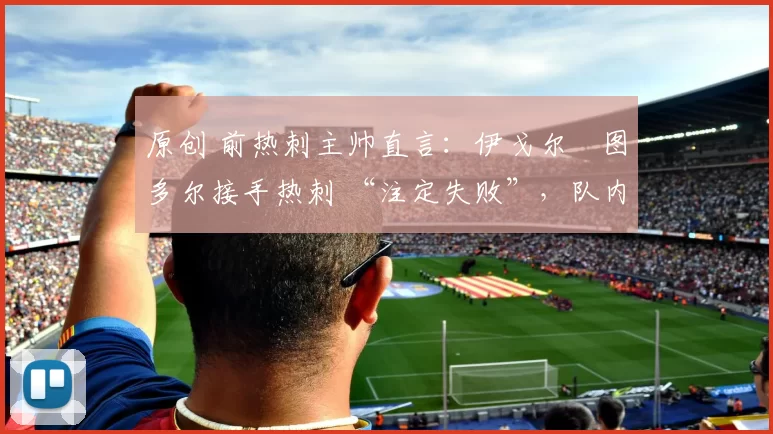 原创 前热刺主帅直言：伊戈尔・图多尔接手热刺 “注定失败”，队内氛围 “ toxic 至极”