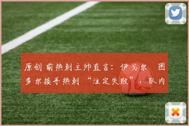 原创 前热刺主帅直言：伊戈尔・图多尔接手热刺 “注定失败”，队内氛围 “ toxic 至极”