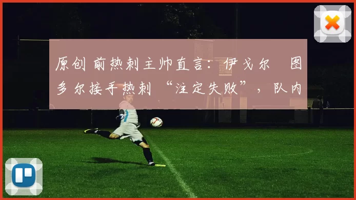 原创 前热刺主帅直言:伊戈尔・图多尔接手热刺 “注定失败”,队内氛围 “ toxic 至极”