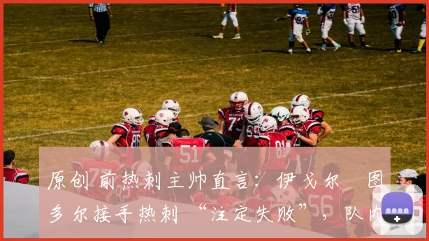 原创 前热刺主帅直言：伊戈尔・图多尔接手热刺 “注定失败”，队内氛围 “ toxic 至极”