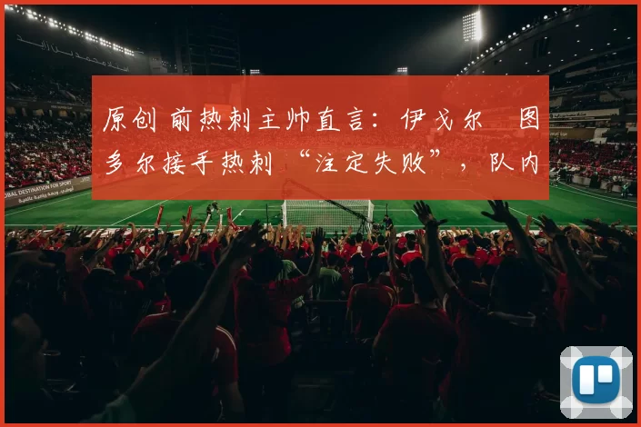 原创 前热刺主帅直言：伊戈尔・图多尔接手热刺 “注定失败”，队内氛围 “ toxic 至极”