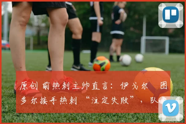 原创 前热刺主帅直言:伊戈尔・图多尔接手热刺 “注定失败”,队内氛围 “ toxic 至极”