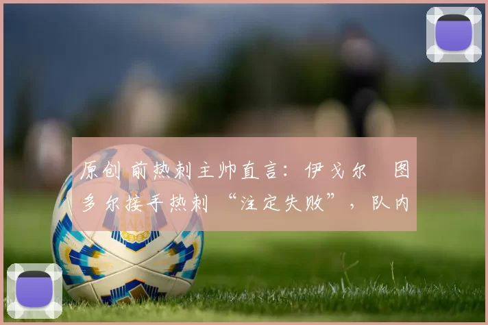 原创 前热刺主帅直言：伊戈尔・图多尔接手热刺 “注定失败”，队内氛围 “ toxic 至极”