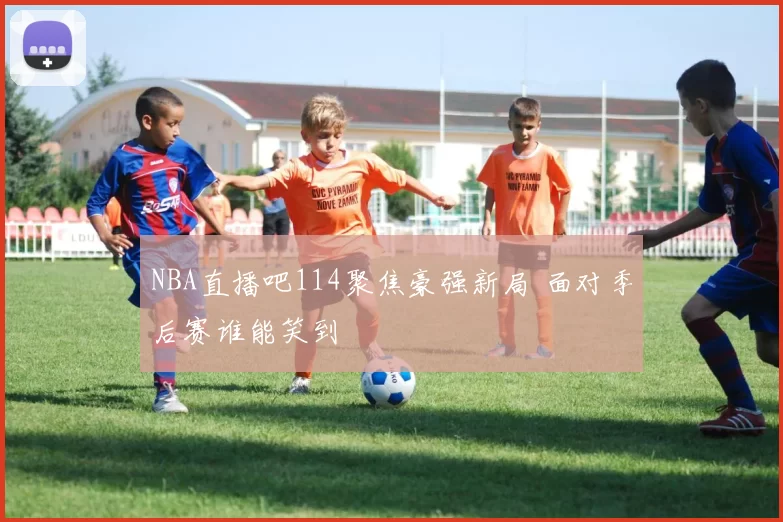 NBA直播吧114聚焦豪强新局 面对季后赛谁能笑到