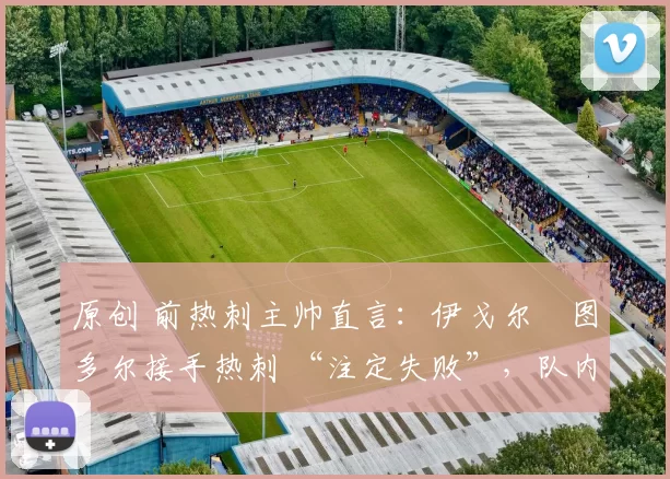 原创 前热刺主帅直言：伊戈尔・图多尔接手热刺 “注定失败”，队内氛围 “ toxic 至极”