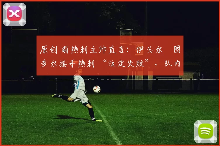 原创 前热刺主帅直言：伊戈尔・图多尔接手热刺 “注定失败”，队内氛围 “ toxic 至极”