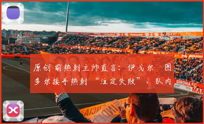 原创 前热刺主帅直言：伊戈尔・图多尔接手热刺 “注定失败”，队内氛围 “ toxic 至极”