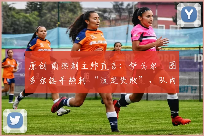 原创 前热刺主帅直言:伊戈尔・图多尔接手热刺 “注定失败”,队内氛围 “ toxic 至极”