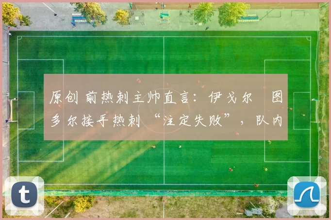 原创 前热刺主帅直言：伊戈尔・图多尔接手热刺 “注定失败”，队内氛围 “ toxic 至极”