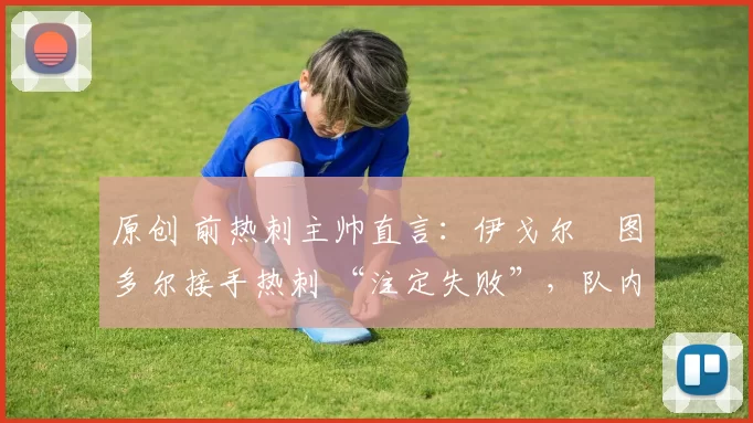 原创 前热刺主帅直言：伊戈尔・图多尔接手热刺 “注定失败”，队内氛围 “ toxic 至极”