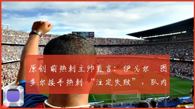 原创 前热刺主帅直言：伊戈尔・图多尔接手热刺 “注定失败”，队内氛围 “ toxic 至极”