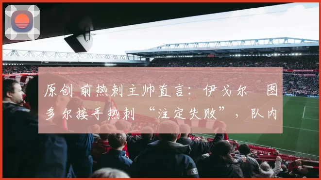 原创 前热刺主帅直言：伊戈尔・图多尔接手热刺 “注定失败”，队内氛围 “ toxic 至极”