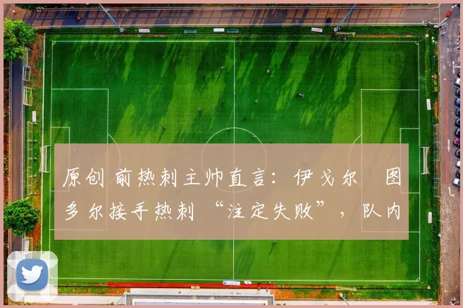 原创 前热刺主帅直言：伊戈尔・图多尔接手热刺 “注定失败”，队内氛围 “ toxic 至极”