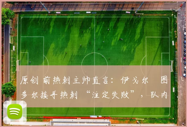 原创 前热刺主帅直言:伊戈尔・图多尔接手热刺 “注定失败”,队内氛围 “ toxic 至极”