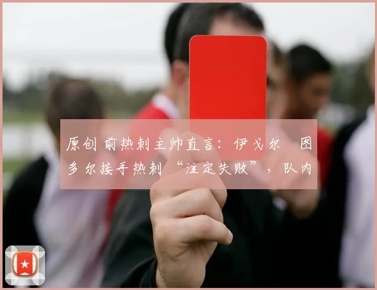 原创 前热刺主帅直言:伊戈尔・图多尔接手热刺 “注定失败”,队内氛围 “ toxic 至极”