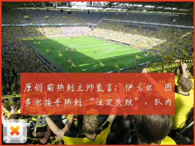 原创 前热刺主帅直言:伊戈尔・图多尔接手热刺 “注定失败”,队内氛围 “ toxic 至极”