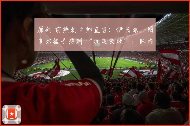 原创 前热刺主帅直言:伊戈尔・图多尔接手热刺 “注定失败”,队内氛围 “ toxic 至极”