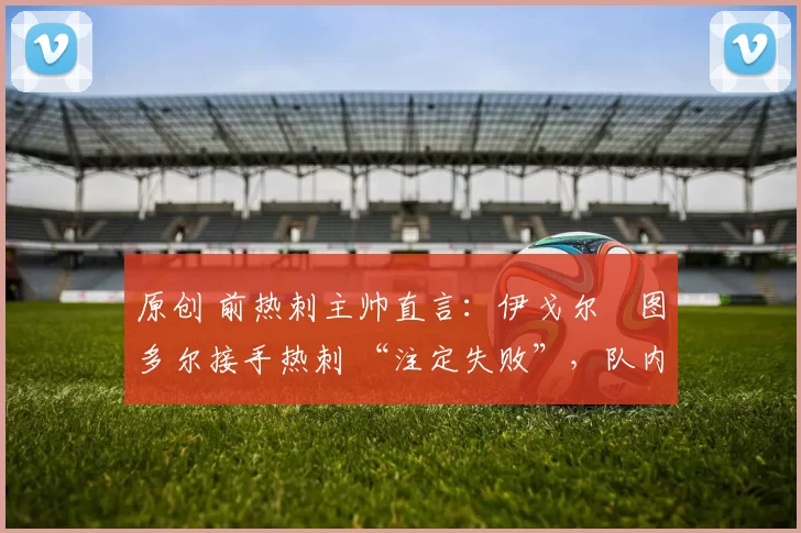 原创 前热刺主帅直言:伊戈尔・图多尔接手热刺 “注定失败”,队内氛围 “ toxic 至极”