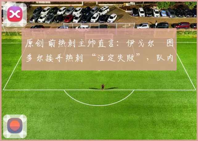 原创 前热刺主帅直言：伊戈尔・图多尔接手热刺 “注定失败”，队内氛围 “ toxic 至极”