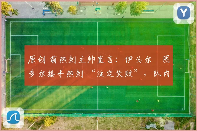 原创 前热刺主帅直言：伊戈尔・图多尔接手热刺 “注定失败”，队内氛围 “ toxic 至极”