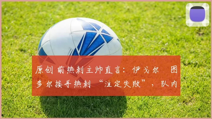 原创 前热刺主帅直言：伊戈尔・图多尔接手热刺 “注定失败”，队内氛围 “ toxic 至极”