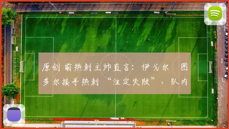 原创 前热刺主帅直言：伊戈尔・图多尔接手热刺 “注定失败”，队内氛围 “ toxic 至极”