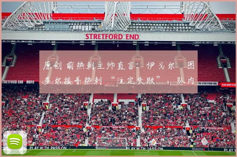 原创 前热刺主帅直言：伊戈尔・图多尔接手热刺 “注定失败”，队内氛围 “ toxic 至极”