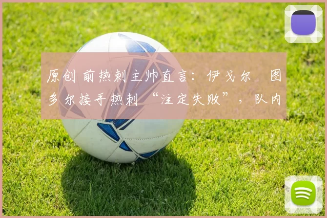 原创 前热刺主帅直言：伊戈尔・图多尔接手热刺 “注定失败”，队内氛围 “ toxic 至极”