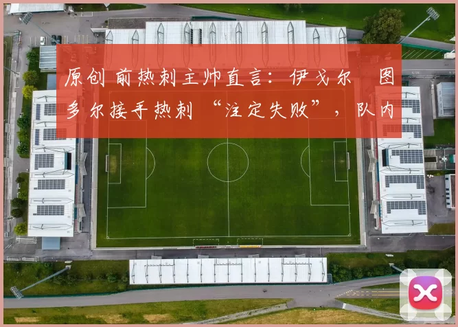 原创 前热刺主帅直言:伊戈尔・图多尔接手热刺 “注定失败”,队内氛围 “ toxic 至极”